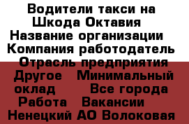 Водители такси на Шкода-Октавия › Название организации ­ Компания-работодатель › Отрасль предприятия ­ Другое › Минимальный оклад ­ 1 - Все города Работа » Вакансии   . Ненецкий АО,Волоковая д.